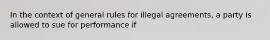 In the context of general rules for illegal agreements, a party is allowed to sue for performance if