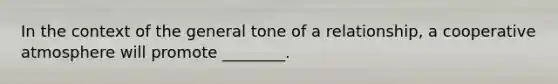 In the context of the general tone of a relationship, a cooperative atmosphere will promote ________.