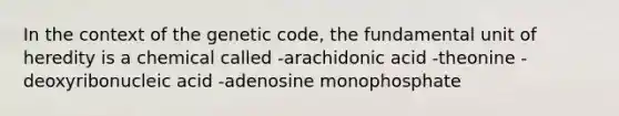 In the context of the genetic code, the fundamental unit of heredity is a chemical called -arachidonic acid -theonine -deoxyribonucleic acid -adenosine monophosphate