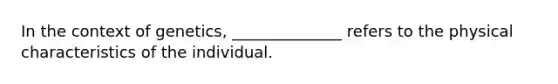 In the context of genetics, ______________ refers to the physical characteristics of the individual.