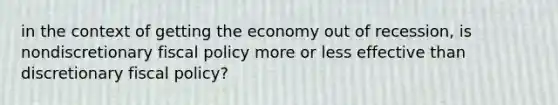 in the context of getting the economy out of recession, is nondiscretionary fiscal policy more or less effective than discretionary fiscal policy?