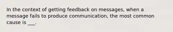 In the context of getting feedback on messages, when a message fails to produce communication, the most common cause is ___.