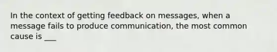 In the context of getting feedback on messages, when a message fails to produce communication, the most common cause is ___