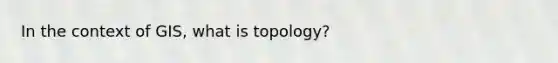 In the context of GIS, what is topology?