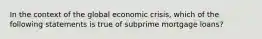 In the context of the global economic crisis, which of the following statements is true of subprime mortgage loans?