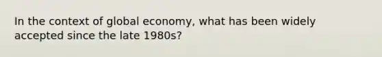 In the context of global economy, what has been widely accepted since the late 1980s?