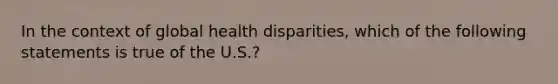 In the context of global health disparities, which of the following statements is true of the U.S.?