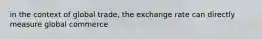 in the context of global trade, the exchange rate can directly measure global commerce
