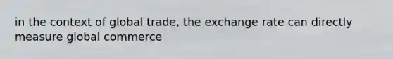 in the context of global trade, the exchange rate can directly measure global commerce