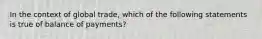 In the context of global trade, which of the following statements is true of balance of payments?