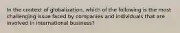 In the context of globalization, which of the following is the most challenging issue faced by companies and individuals that are involved in international business?