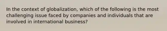 In the context of globalization, which of the following is the most challenging issue faced by companies and individuals that are involved in international business?