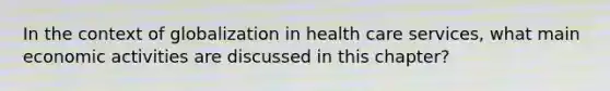 In the context of globalization in health care services, what main economic activities are discussed in this chapter?