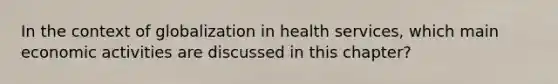 In the context of globalization in health services, which main economic activities are discussed in this chapter?