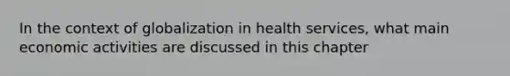 In the context of globalization in health services, what main economic activities are discussed in this chapter