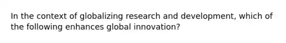 In the context of globalizing research and development, which of the following enhances global innovation?