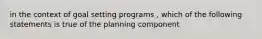 in the context of goal setting programs , which of the following statements is true of the planning component