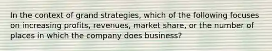 In the context of grand strategies, which of the following focuses on increasing profits, revenues, market share, or the number of places in which the company does business?