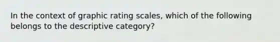 In the context of graphic rating scales, which of the following belongs to the descriptive category?