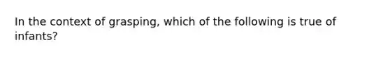 In the context of grasping, which of the following is true of infants?