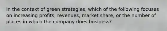 In the context of green strategies, which of the following focuses on increasing profits, revenues, market share, or the number of places in which the company does business?