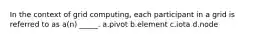In the context of grid computing, each participant in a grid is referred to as a(n) _____. a.pivot b.element c.iota d.node
