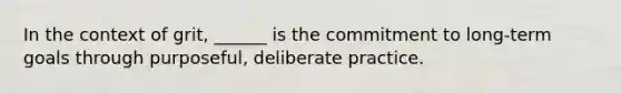 In the context of grit, ______ is the commitment to long-term goals through purposeful, deliberate practice.