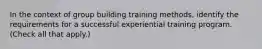 In the context of group building training methods, identify the requirements for a successful experiential training program. (Check all that apply.)