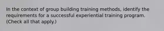 In the context of group building training methods, identify the requirements for a successful experiential training program. (Check all that apply.)