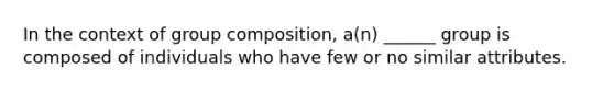 In the context of group composition, a(n) ______ group is composed of individuals who have few or no similar attributes.