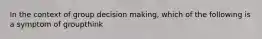 In the context of group decision making, which of the following is a symptom of groupthink