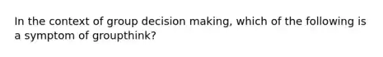 In the context of group decision making, which of the following is a symptom of groupthink?