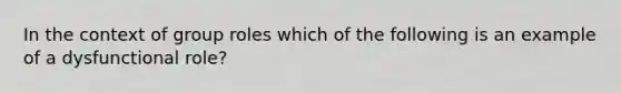 In the context of group roles which of the following is an example of a dysfunctional role?