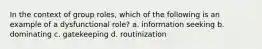 In the context of group roles, which of the following is an example of a dysfunctional role? a. information seeking b. dominating c. gatekeeping d. routinization