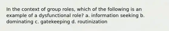 In the context of group roles, which of the following is an example of a dysfunctional role? a. information seeking b. dominating c. gatekeeping d. routinization