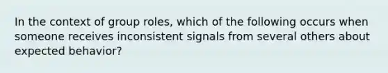 In the context of group roles, which of the following occurs when someone receives inconsistent signals from several others about expected behavior?