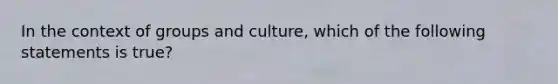 In the context of groups and culture, which of the following statements is true?