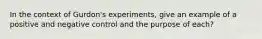 In the context of Gurdon's experiments, give an example of a positive and negative control and the purpose of each?