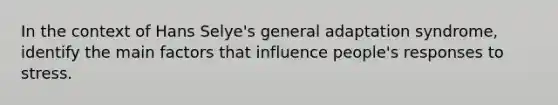 In the context of Hans Selye's general adaptation syndrome, identify the main factors that influence people's responses to stress.