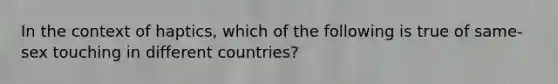 In the context of haptics, which of the following is true of same-sex touching in different countries?