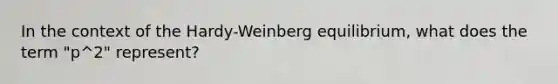 In the context of the Hardy-Weinberg equilibrium, what does the term "p^2" represent?