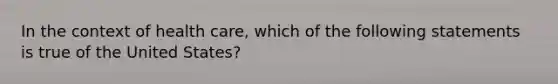 In the context of health care, which of the following statements is true of the United States?