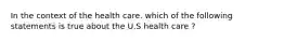 In the context of the health care. which of the following statements is true about the U.S health care ?