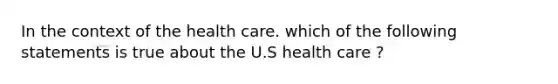 In the context of the health care. which of the following statements is true about the U.S health care ?