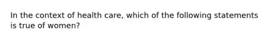 In the context of health care, which of the following statements is true of women?