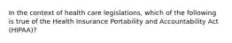 In the context of health care legislations, which of the following is true of the Health Insurance Portability and Accountability Act (HIPAA)?