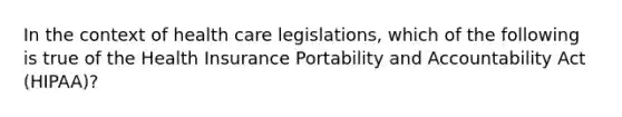 In the context of health care legislations, which of the following is true of the Health Insurance Portability and Accountability Act (HIPAA)?