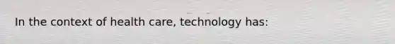 In the context of health care, technology has: