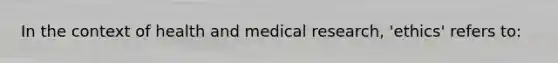 In the context of health and medical research, 'ethics' refers to: