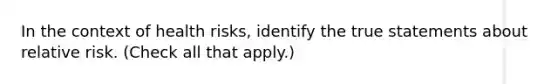 In the context of health risks, identify the true statements about relative risk. (Check all that apply.)